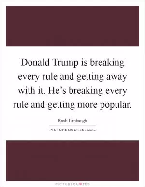 Donald Trump is breaking every rule and getting away with it. He’s breaking every rule and getting more popular Picture Quote #1