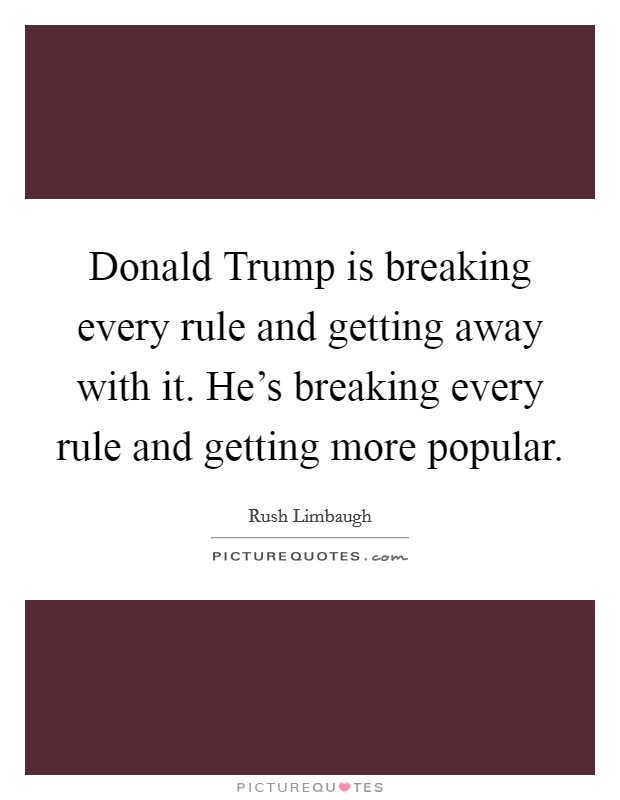 Donald Trump is breaking every rule and getting away with it. He's breaking every rule and getting more popular. Picture Quote #1