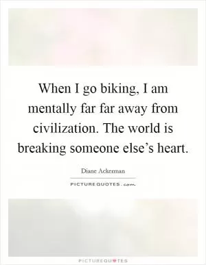 When I go biking, I am mentally far far away from civilization. The world is breaking someone else’s heart Picture Quote #1