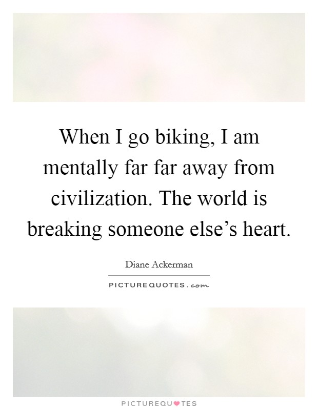 When I go biking, I am mentally far far away from civilization. The world is breaking someone else's heart. Picture Quote #1