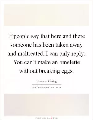 If people say that here and there someone has been taken away and maltreated, I can only reply: You can’t make an omelette without breaking eggs Picture Quote #1