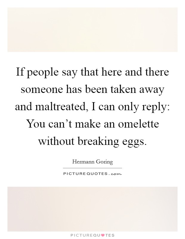 If people say that here and there someone has been taken away and maltreated, I can only reply: You can't make an omelette without breaking eggs. Picture Quote #1