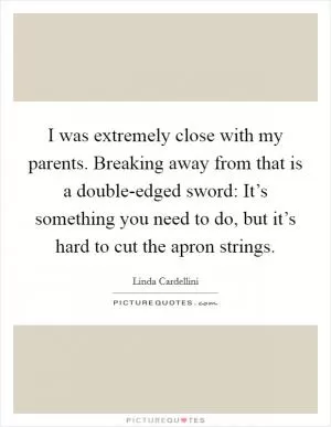 I was extremely close with my parents. Breaking away from that is a double-edged sword: It’s something you need to do, but it’s hard to cut the apron strings Picture Quote #1