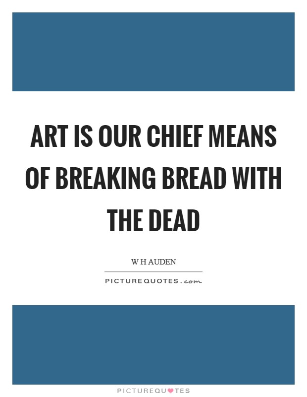 Art is our chief means of breaking bread with the dead Picture Quote #1