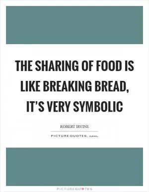 The sharing of food is like breaking bread, it’s very symbolic Picture Quote #1