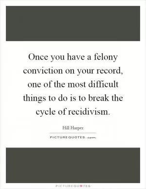 Once you have a felony conviction on your record, one of the most difficult things to do is to break the cycle of recidivism Picture Quote #1