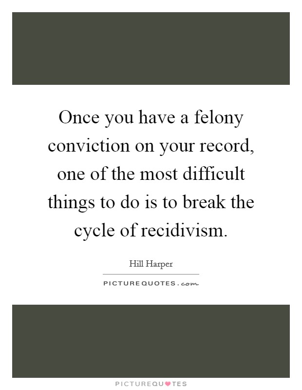 Once you have a felony conviction on your record, one of the most difficult things to do is to break the cycle of recidivism. Picture Quote #1