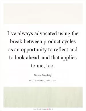 I’ve always advocated using the break between product cycles as an opportunity to reflect and to look ahead, and that applies to me, too Picture Quote #1