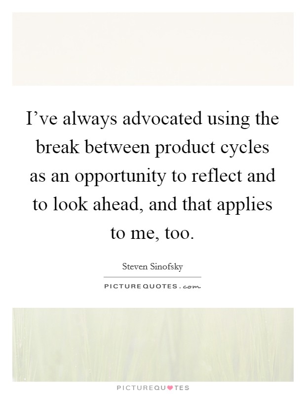 I've always advocated using the break between product cycles as an opportunity to reflect and to look ahead, and that applies to me, too. Picture Quote #1