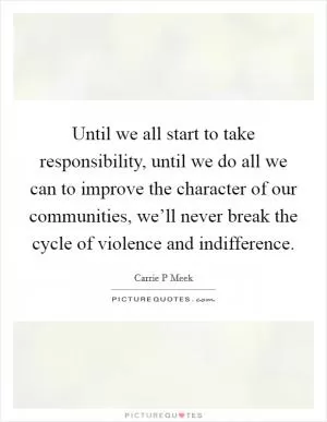 Until we all start to take responsibility, until we do all we can to improve the character of our communities, we’ll never break the cycle of violence and indifference Picture Quote #1