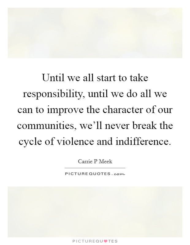 Until we all start to take responsibility, until we do all we can to improve the character of our communities, we'll never break the cycle of violence and indifference. Picture Quote #1