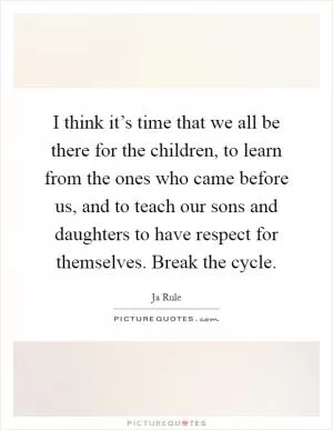 I think it’s time that we all be there for the children, to learn from the ones who came before us, and to teach our sons and daughters to have respect for themselves. Break the cycle Picture Quote #1