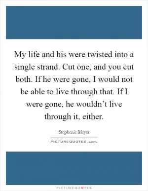 My life and his were twisted into a single strand. Cut one, and you cut both. If he were gone, I would not be able to live through that. If I were gone, he wouldn’t live through it, either Picture Quote #1