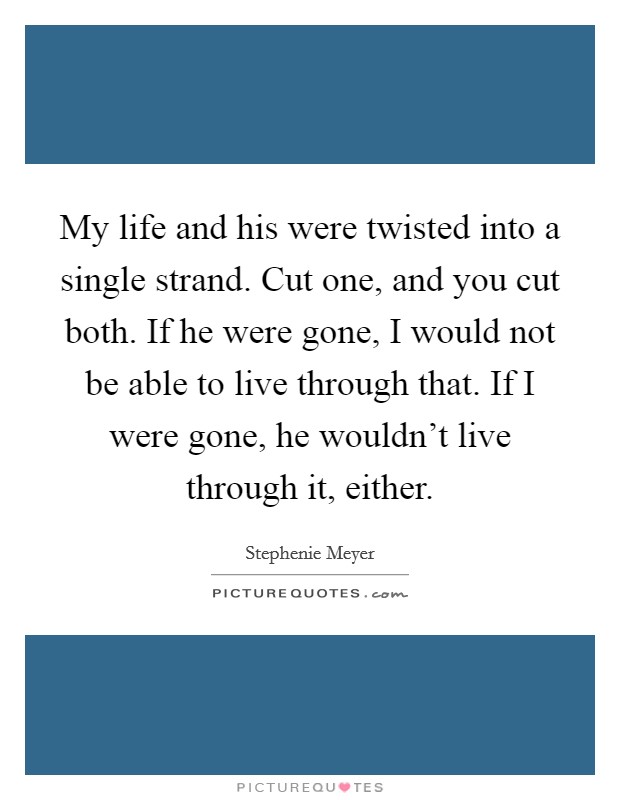 My life and his were twisted into a single strand. Cut one, and you cut both. If he were gone, I would not be able to live through that. If I were gone, he wouldn't live through it, either. Picture Quote #1
