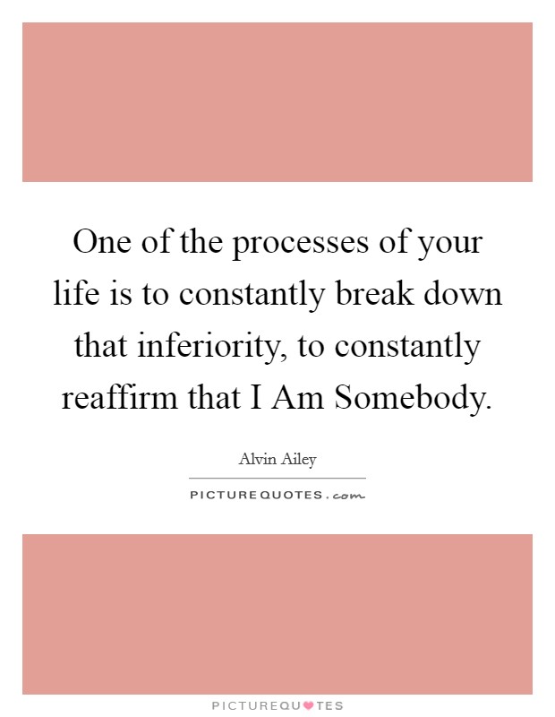 One of the processes of your life is to constantly break down that inferiority, to constantly reaffirm that I Am Somebody. Picture Quote #1