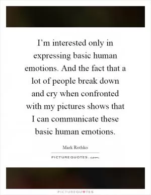 I’m interested only in expressing basic human emotions. And the fact that a lot of people break down and cry when confronted with my pictures shows that I can communicate these basic human emotions Picture Quote #1