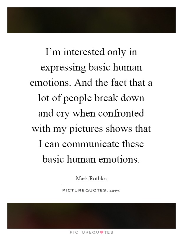 I'm interested only in expressing basic human emotions. And the fact that a lot of people break down and cry when confronted with my pictures shows that I can communicate these basic human emotions. Picture Quote #1