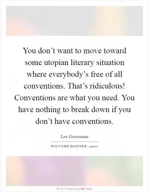 You don’t want to move toward some utopian literary situation where everybody’s free of all conventions. That’s ridiculous! Conventions are what you need. You have nothing to break down if you don’t have conventions Picture Quote #1
