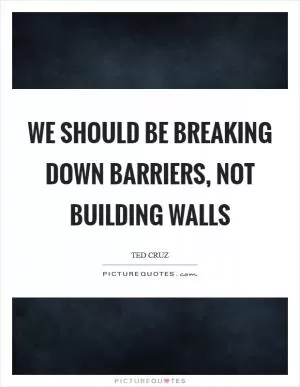 We should be breaking down barriers, not building walls Picture Quote #1