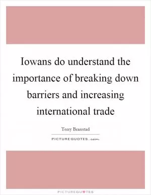 Iowans do understand the importance of breaking down barriers and increasing international trade Picture Quote #1