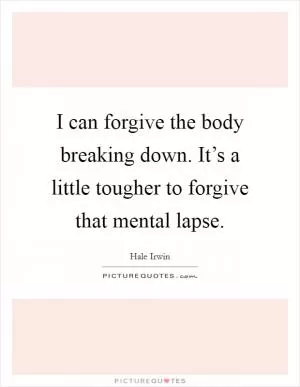 I can forgive the body breaking down. It’s a little tougher to forgive that mental lapse Picture Quote #1