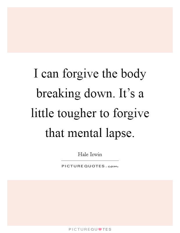 I can forgive the body breaking down. It's a little tougher to forgive that mental lapse. Picture Quote #1