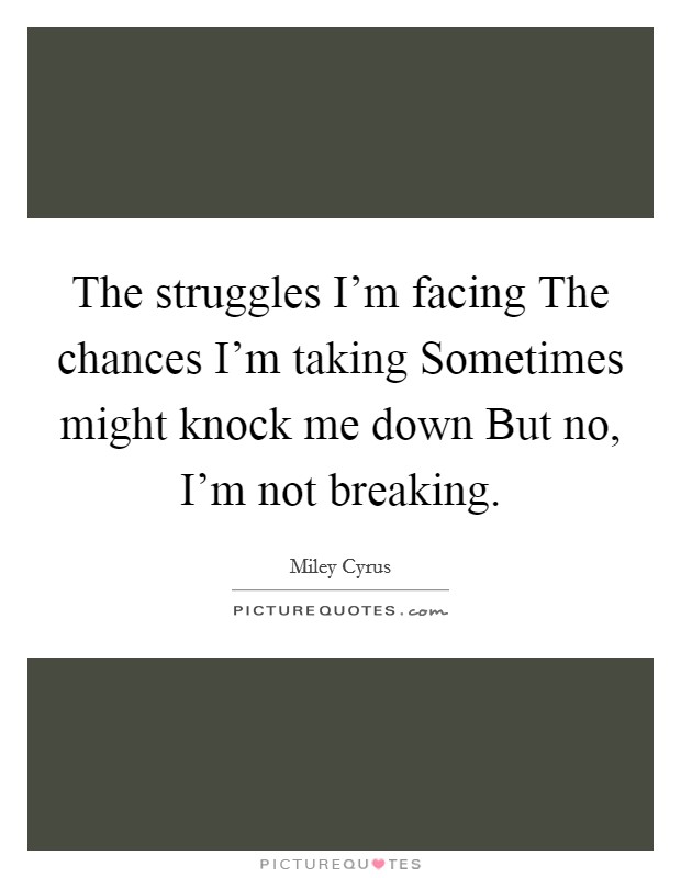 The struggles I'm facing The chances I'm taking Sometimes might knock me down But no, I'm not breaking. Picture Quote #1
