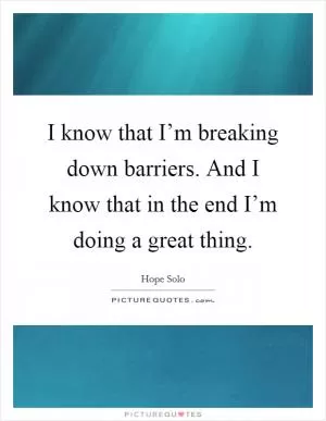 I know that I’m breaking down barriers. And I know that in the end I’m doing a great thing Picture Quote #1