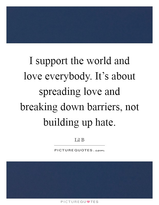 I support the world and love everybody. It's about spreading love and breaking down barriers, not building up hate. Picture Quote #1