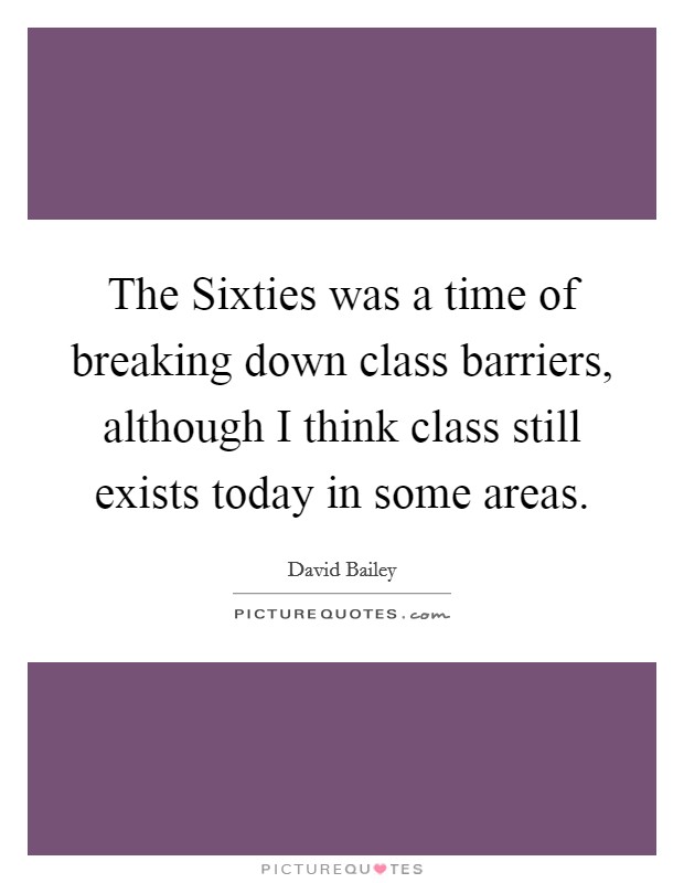 The Sixties was a time of breaking down class barriers, although I think class still exists today in some areas. Picture Quote #1