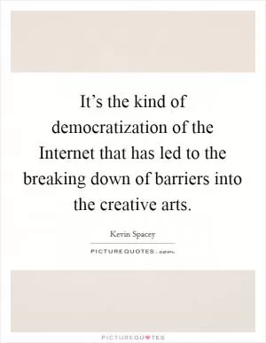 It’s the kind of democratization of the Internet that has led to the breaking down of barriers into the creative arts Picture Quote #1