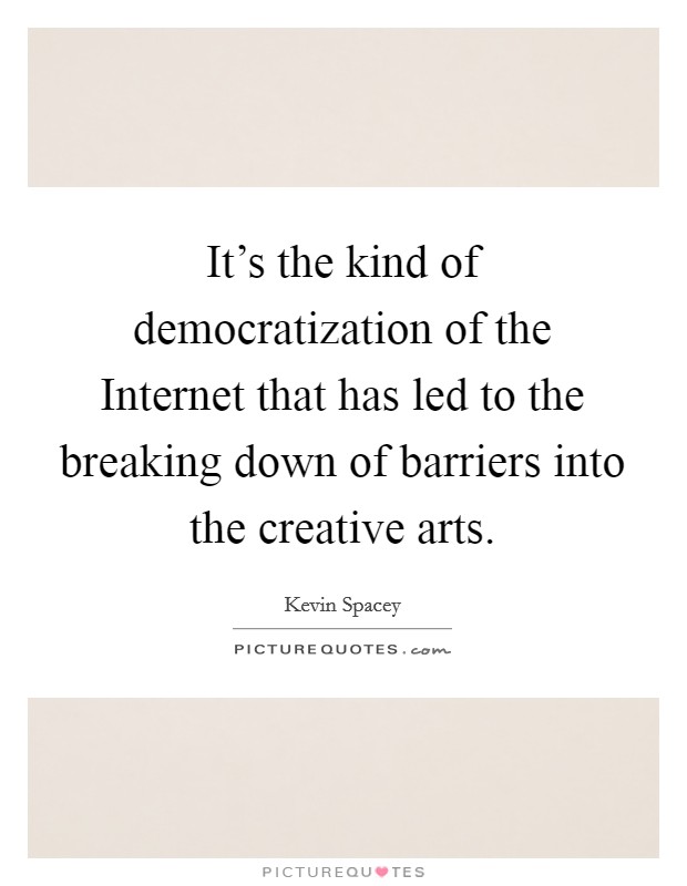 It's the kind of democratization of the Internet that has led to the breaking down of barriers into the creative arts. Picture Quote #1