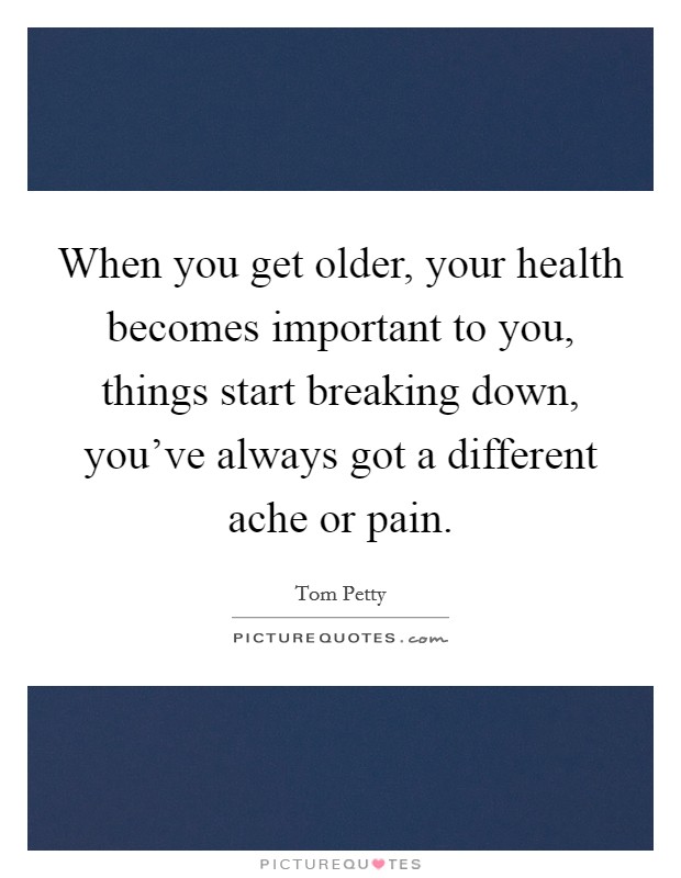 When you get older, your health becomes important to you, things start breaking down, you've always got a different ache or pain. Picture Quote #1