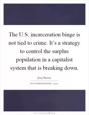 The U.S. incarceration binge is not tied to crime. It’s a strategy to control the surplus population in a capitalist system that is breaking down Picture Quote #1
