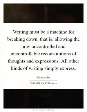 Writing must be a machine for breaking down, that is, allowing the now uncontrolled and uncontrollable reconstitutions of thoughts and expressions. All other kinds of writing simply express Picture Quote #1