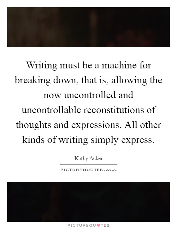 Writing must be a machine for breaking down, that is, allowing the now uncontrolled and uncontrollable reconstitutions of thoughts and expressions. All other kinds of writing simply express. Picture Quote #1
