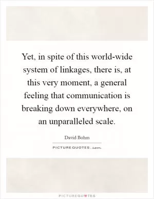 Yet, in spite of this world-wide system of linkages, there is, at this very moment, a general feeling that communication is breaking down everywhere, on an unparalleled scale Picture Quote #1