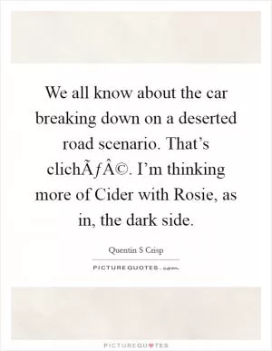 We all know about the car breaking down on a deserted road scenario. That’s clichÃƒÂ©. I’m thinking more of Cider with Rosie, as in, the dark side Picture Quote #1
