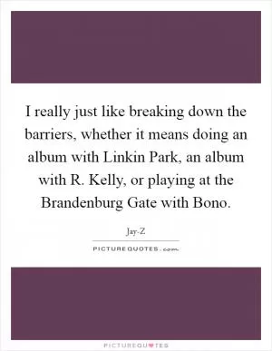 I really just like breaking down the barriers, whether it means doing an album with Linkin Park, an album with R. Kelly, or playing at the Brandenburg Gate with Bono Picture Quote #1