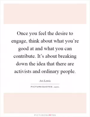 Once you feel the desire to engage, think about what you’re good at and what you can contribute. It’s about breaking down the idea that there are activists and ordinary people Picture Quote #1