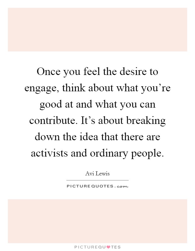 Once you feel the desire to engage, think about what you're good at and what you can contribute. It's about breaking down the idea that there are activists and ordinary people. Picture Quote #1