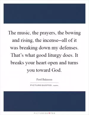 The music, the prayers, the bowing and rising, the incense--all of it was breaking down my defenses. That’s what good liturgy does. It breaks your heart open and turns you toward God Picture Quote #1