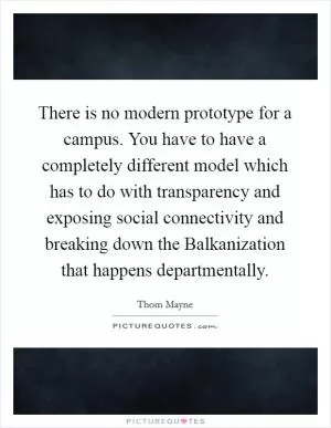 There is no modern prototype for a campus. You have to have a completely different model which has to do with transparency and exposing social connectivity and breaking down the Balkanization that happens departmentally Picture Quote #1