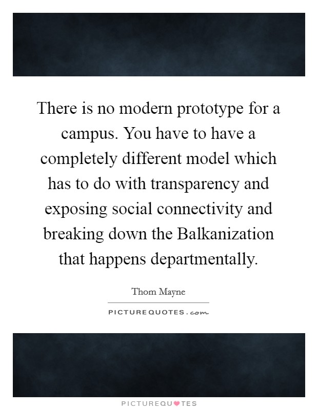 There is no modern prototype for a campus. You have to have a completely different model which has to do with transparency and exposing social connectivity and breaking down the Balkanization that happens departmentally. Picture Quote #1