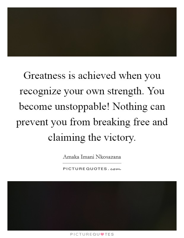 Greatness is achieved when you recognize your own strength. You become unstoppable! Nothing can prevent you from breaking free and claiming the victory. Picture Quote #1