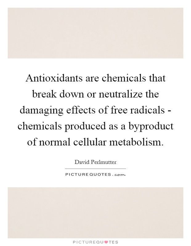 Antioxidants are chemicals that break down or neutralize the damaging effects of free radicals - chemicals produced as a byproduct of normal cellular metabolism. Picture Quote #1
