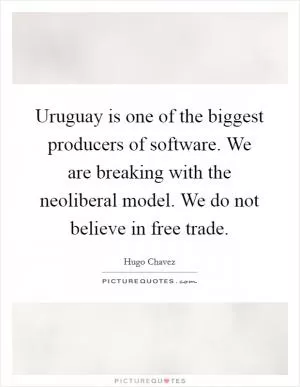 Uruguay is one of the biggest producers of software. We are breaking with the neoliberal model. We do not believe in free trade Picture Quote #1