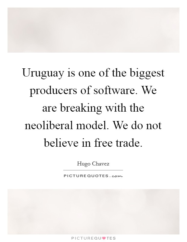 Uruguay is one of the biggest producers of software. We are breaking with the neoliberal model. We do not believe in free trade. Picture Quote #1