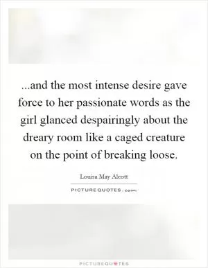 ...and the most intense desire gave force to her passionate words as the girl glanced despairingly about the dreary room like a caged creature on the point of breaking loose Picture Quote #1