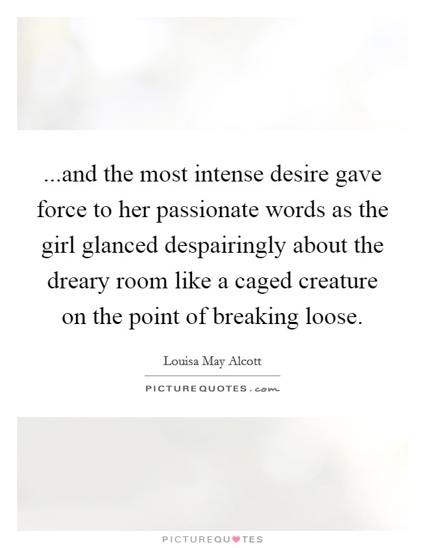 ...and the most intense desire gave force to her passionate words as the girl glanced despairingly about the dreary room like a caged creature on the point of breaking loose. Picture Quote #1